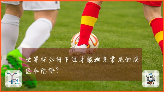 世界杯如何下注才能避免常见的误区和陷阱？