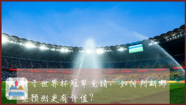 对于世界杯冠军竞猜，如何判断哪些预测更有价值？