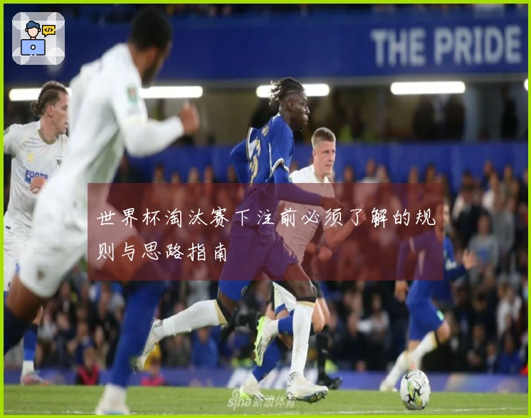 世界杯淘汰赛下注前必须了解的规则与思路指南