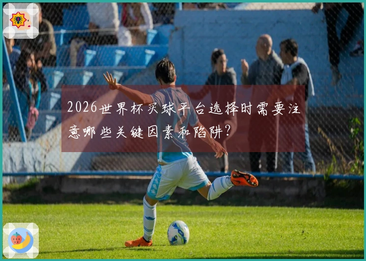 2026世界杯买球平台选择时需要注意哪些关键因素和陷阱？