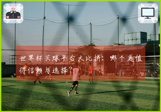 世界杯买球平台大比拼：哪个更值得信赖与选择？