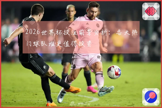 2026世界杯投注前景分析：各大热门球队谁更值得投资