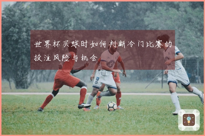 世界杯买球时如何判断冷门比赛的投注风险与机会